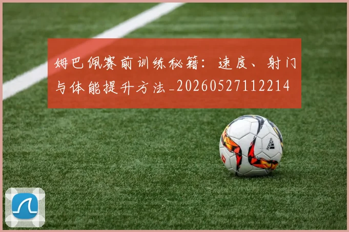 姆巴佩赛前训练秘籍：速度、射门与体能提升方法_20260527112214