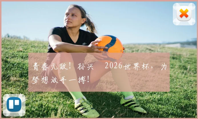 青春无敌!孙兴慜2026世界杯,为梦想放手一搏!