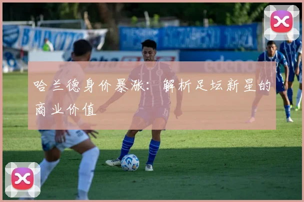 哈兰德身价暴涨：解析足坛新星的商业价值