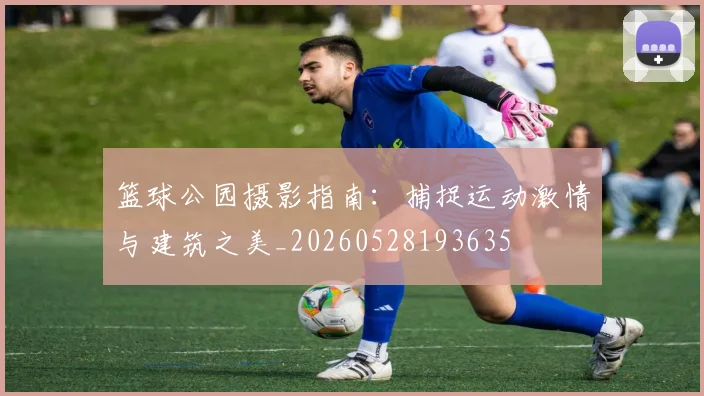 篮球公园摄影指南：捕捉运动激情与建筑之美_20260528193635