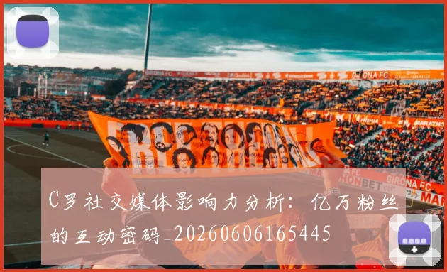 C罗社交媒体影响力分析:亿万粉丝的互动密码_20260606165445