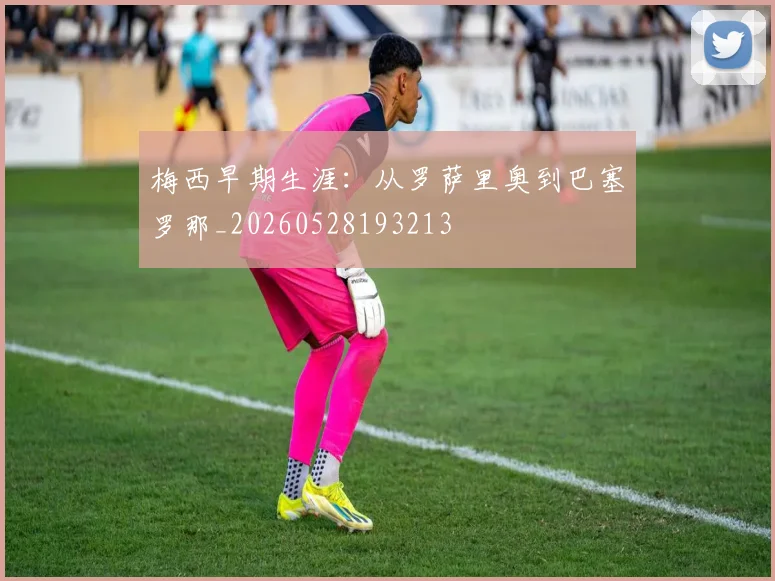 梅西早期生涯:从罗萨里奥到巴塞罗那_20260528193213