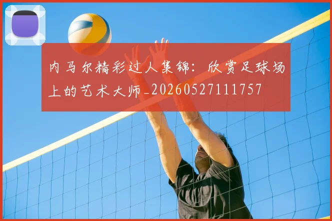 内马尔精彩过人集锦：欣赏足球场上的艺术大师_20260527111757