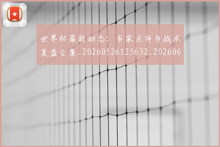 世界杯最新动态：专家点评与战术复盘合集_20260526125632_20260607160336