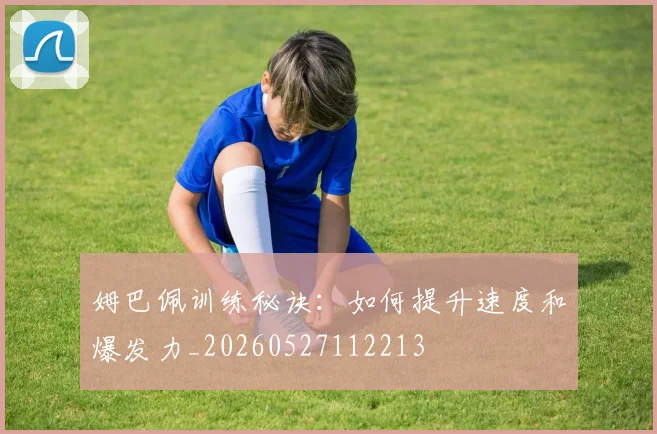 姆巴佩训练秘诀：如何提升速度和爆发力_20260527112213