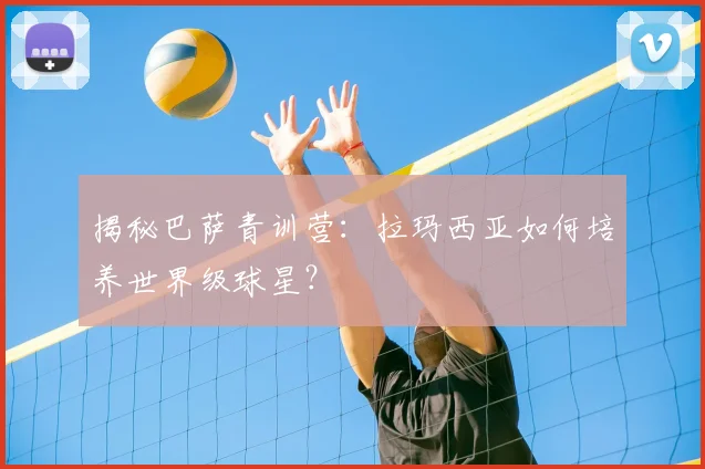 揭秘巴萨青训营：拉玛西亚如何培养世界级球星？