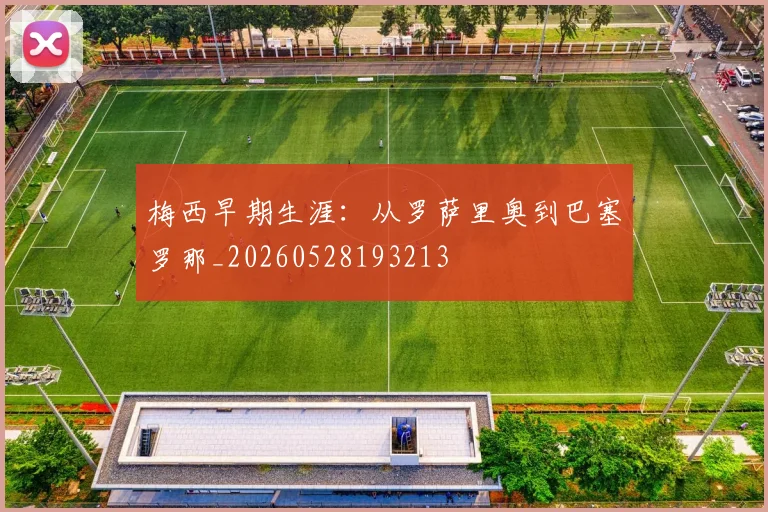 梅西早期生涯：从罗萨里奥到巴塞罗那_20260528193213