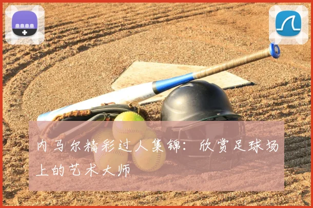 内马尔精彩过人集锦：欣赏足球场上的艺术大师