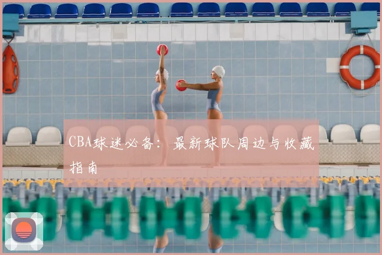CBA球迷必备：最新球队周边与收藏指南