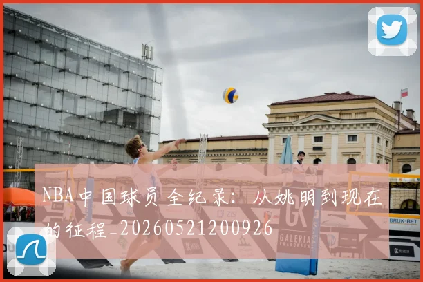 NBA中国球员全纪录：从姚明到现在的征程_20260521200926