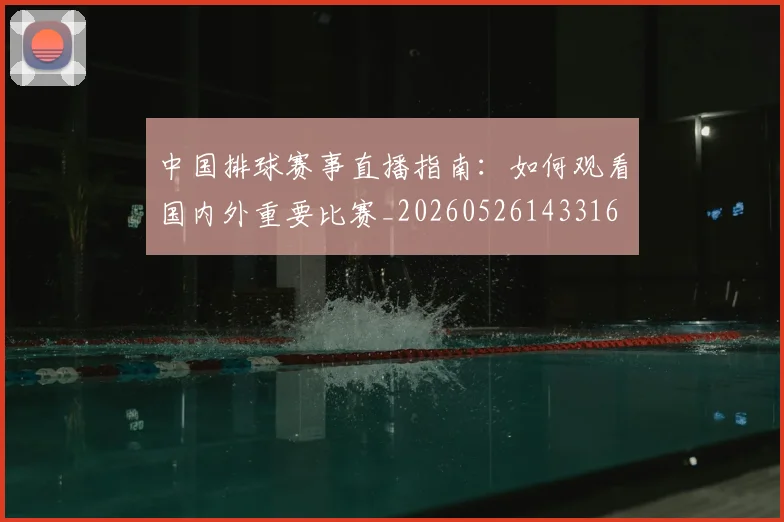 中国排球赛事直播指南：如何观看国内外重要比赛_20260526143316