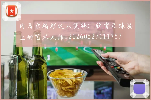 内马尔精彩过人集锦：欣赏足球场上的艺术大师_20260527111757