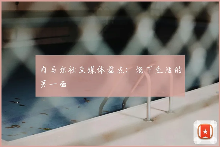 内马尔社交媒体盘点：场下生活的另一面