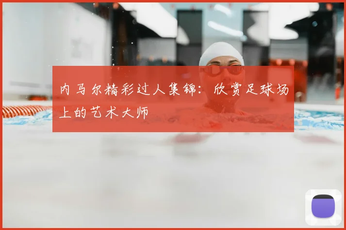 内马尔精彩过人集锦：欣赏足球场上的艺术大师