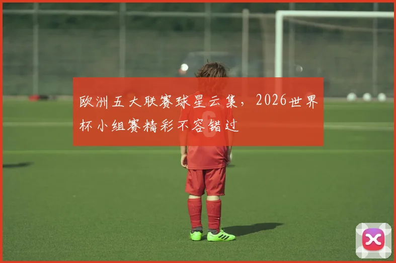 欧洲五大联赛球星云集，2026世界杯小组赛精彩不容错过