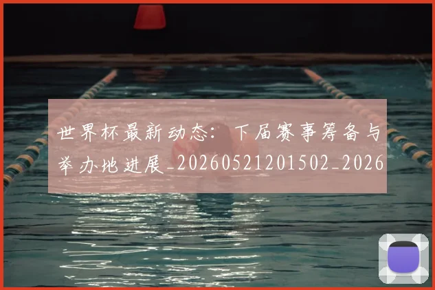世界杯最新动态：下届赛事筹备与举办地进展_20260521201502_20260607160334