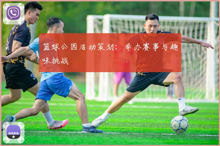 篮球公园活动策划：举办赛事与趣味挑战