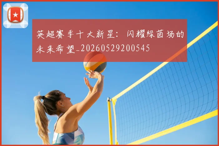 英超赛季十大新星:闪耀绿茵场的未来希望_20260529200545