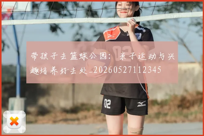 带孩子去篮球公园：亲子运动与兴趣培养好去处_20260527112345