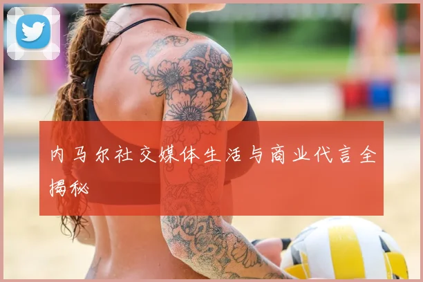内马尔社交媒体生活与商业代言全揭秘