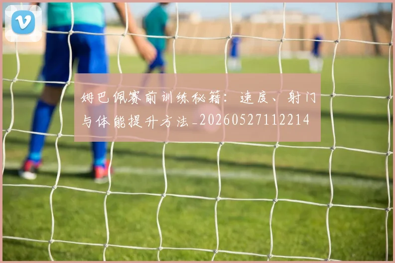 姆巴佩赛前训练秘籍:速度、射门与体能提升方法_20260527112214