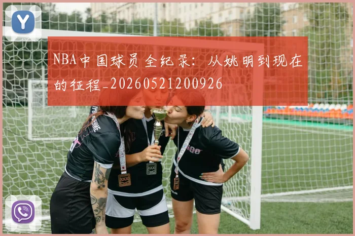 NBA中国球员全纪录：从姚明到现在的征程_20260521200926