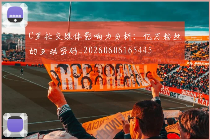 C罗社交媒体影响力分析：亿万粉丝的互动密码_20260606165445