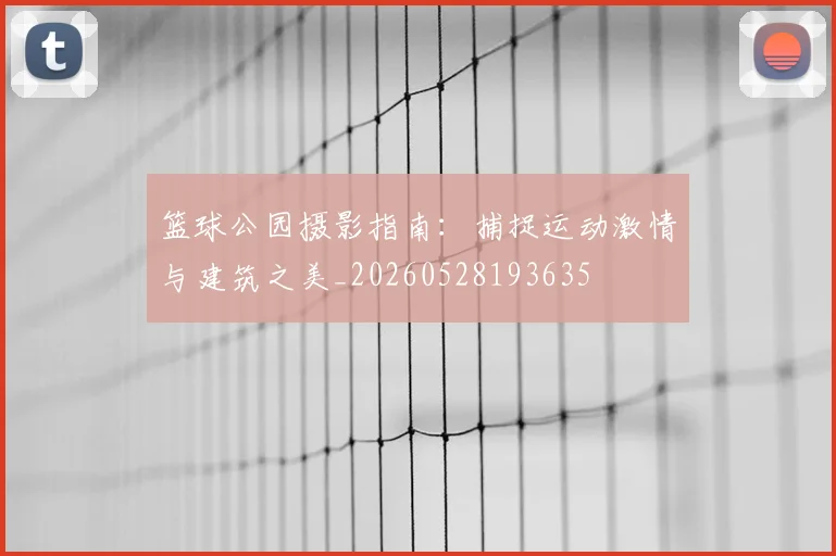 篮球公园摄影指南：捕捉运动激情与建筑之美_20260528193635