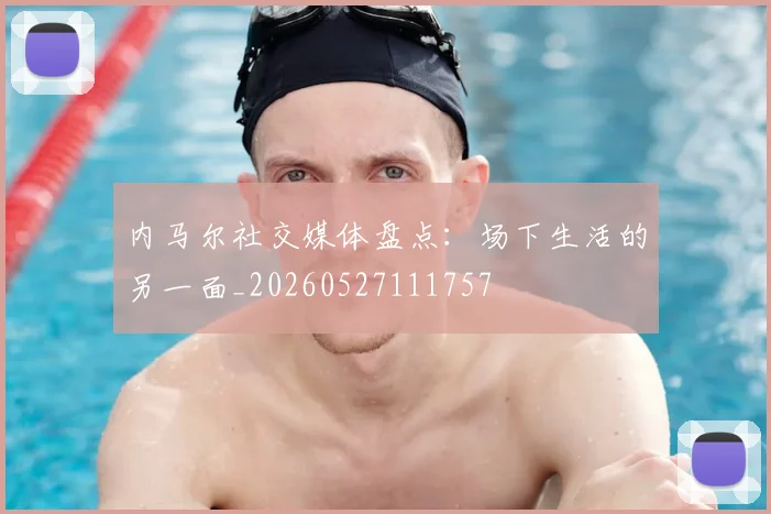内马尔社交媒体盘点:场下生活的另一面_20260527111757