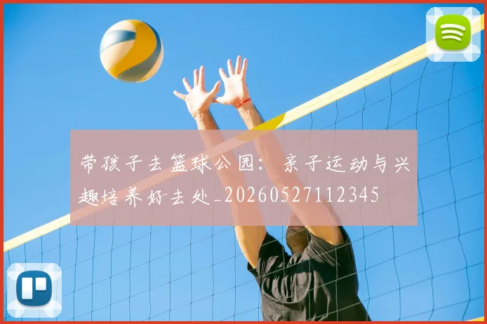 带孩子去篮球公园：亲子运动与兴趣培养好去处_20260527112345