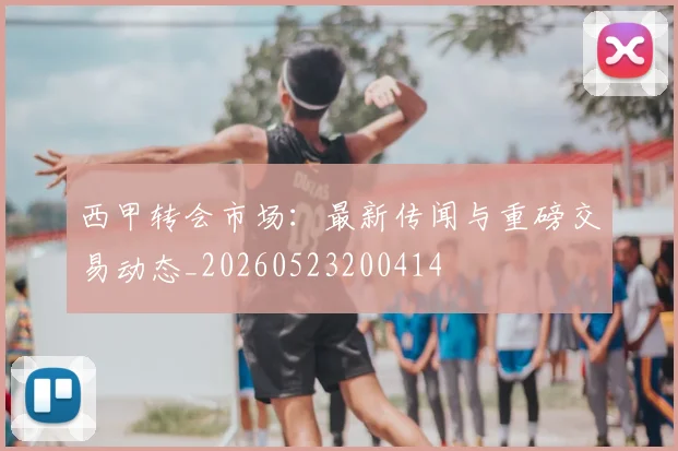 西甲转会市场:最新传闻与重磅交易动态_20260523200414